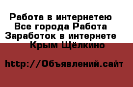 Работа в интернетею - Все города Работа » Заработок в интернете   . Крым,Щёлкино